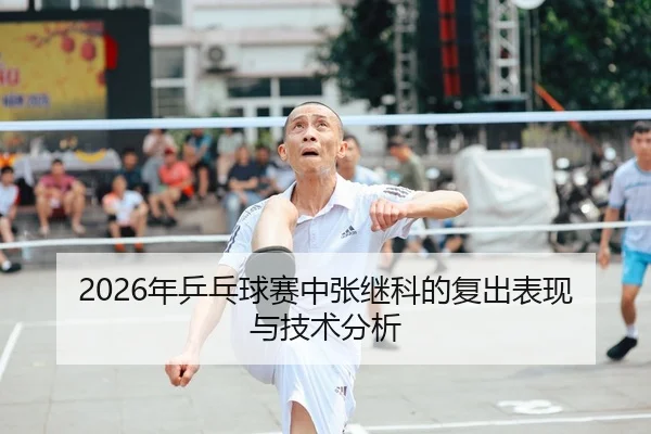 2026年乒乓球赛中张继科的复出表现与技术分析