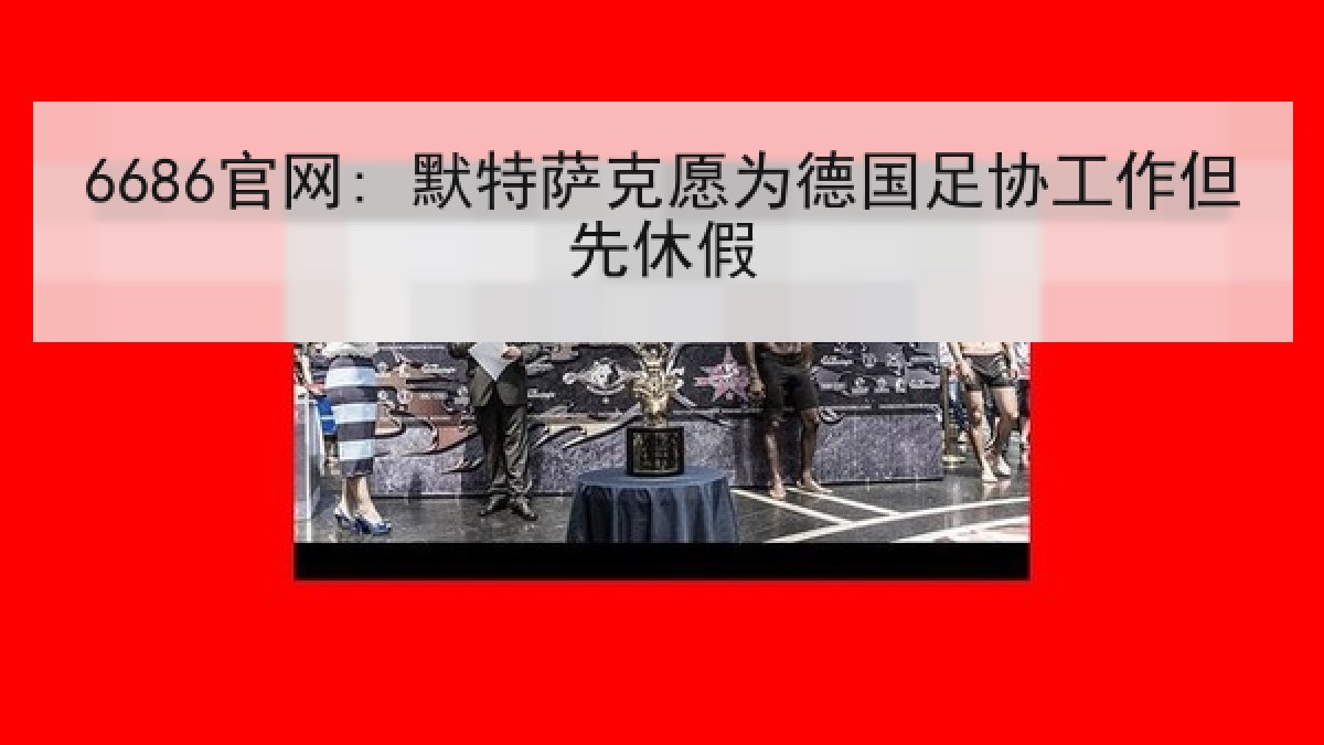 6686官网: 默特萨克愿为德国足协工作但先休假