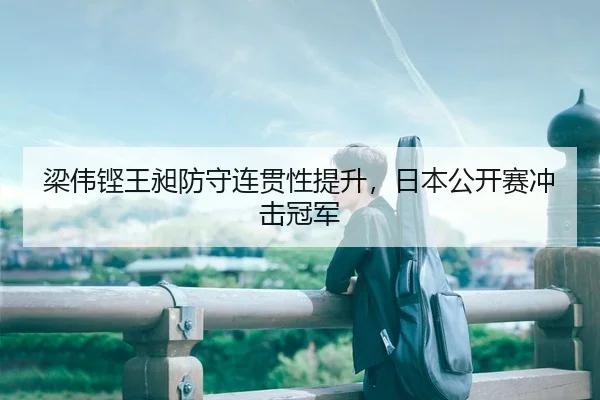 梁伟铿王昶防守连贯性提升，日本公开赛冲击冠军