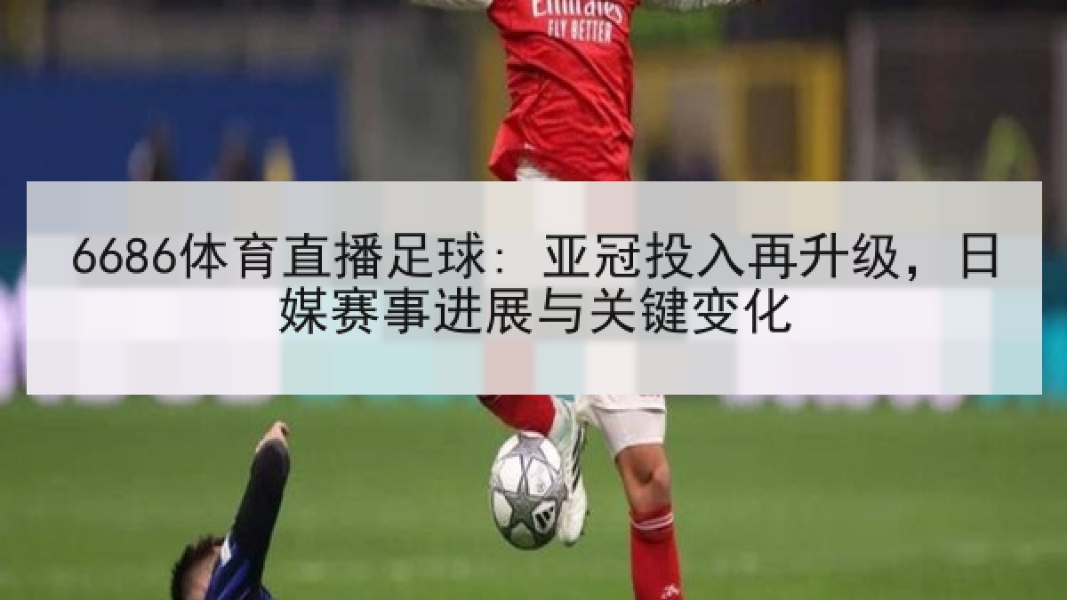 6686体育直播足球: 亚冠投入再升级,日媒赛事进展与关键变化 6686体育直播足球: 亚冠投入再升级,日媒赛事进展与关键变化