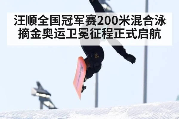 汪顺全国冠军赛200米混合泳摘金奥运卫冕征程正式启航