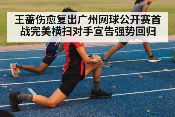 王蔷伤愈复出广州网球公开赛首战完美横扫对手宣告强势回归