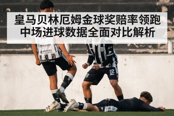 皇马贝林厄姆金球奖赔率领跑中场进球数据全面对比解析