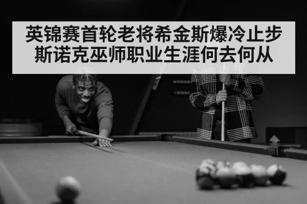 英锦赛首轮老将希金斯爆冷止步 斯诺克巫师职业生涯何去何从
